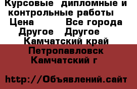 Курсовые, дипломные и контрольные работы! › Цена ­ 100 - Все города Другое » Другое   . Камчатский край,Петропавловск-Камчатский г.